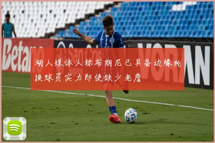 湖人媒体人称布朗尼已具备边缘轮换球员实力即使缺少老詹