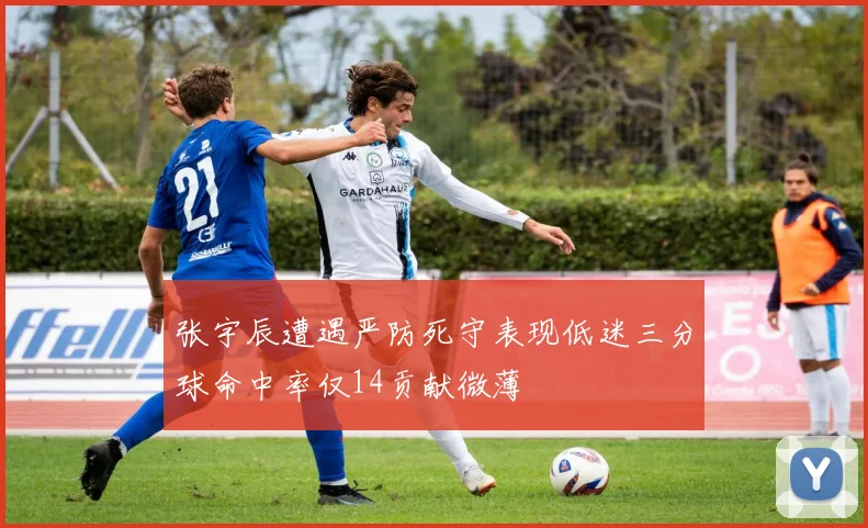 张宇辰遭遇严防死守表现低迷三分球命中率仅14贡献微薄