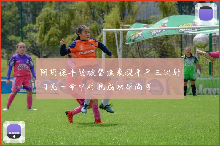 阿玛德半场被替换表现平平三次射门无一命中对抗成功率尚可