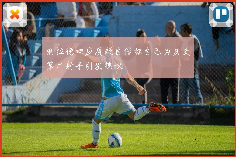 利拉德回应质疑自信称自己为历史第二射手引发热议