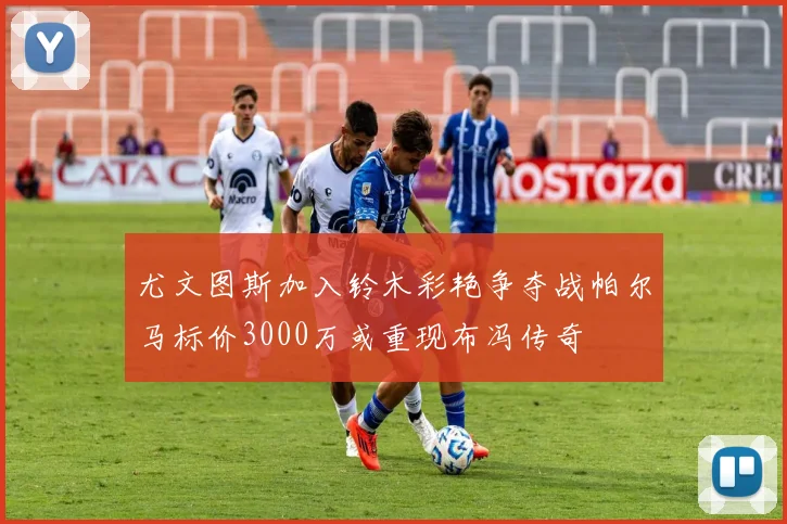 尤文图斯加入铃木彩艳争夺战帕尔马标价3000万或重现布冯传奇