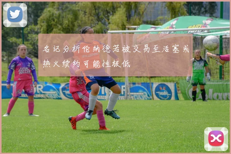 名记分析伦纳德若被交易至活塞或热火续约可能性极低