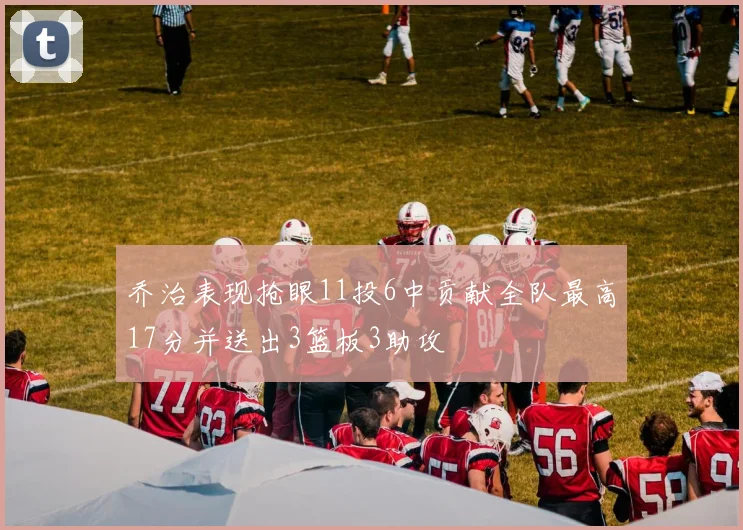 乔治表现抢眼11投6中贡献全队最高17分并送出3篮板3助攻