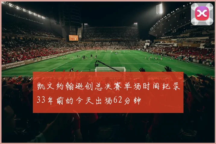 凯文约翰逊创总决赛单场时间纪录33年前的今天出场62分钟