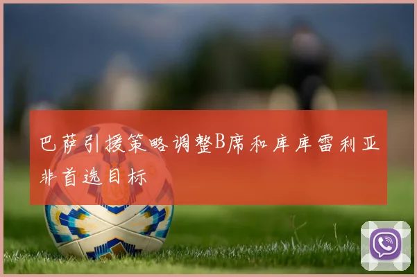巴萨引援策略调整B席和库库雷利亚非首选目标