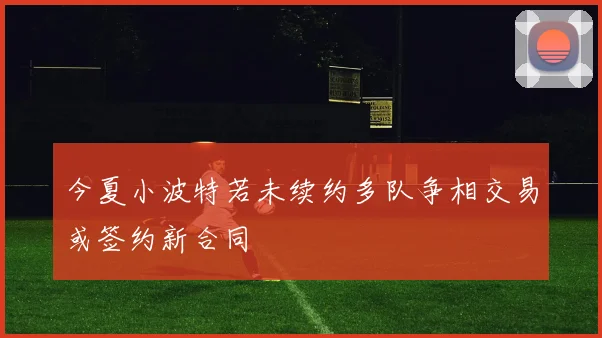 今夏小波特若未续约多队争相交易或签约新合同