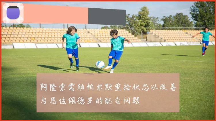阿隆索需助帕尔默重拾状态以改善与恩佐佩德罗的配合问题