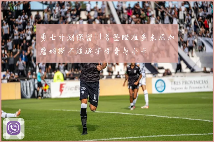 勇士计划保留11号签瞄准多米尼加詹姆斯不追逐字母哥与小卡