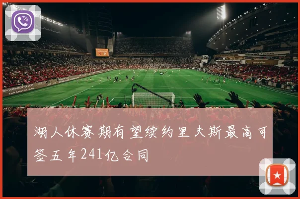 湖人休赛期有望续约里夫斯最高可签五年241亿合同