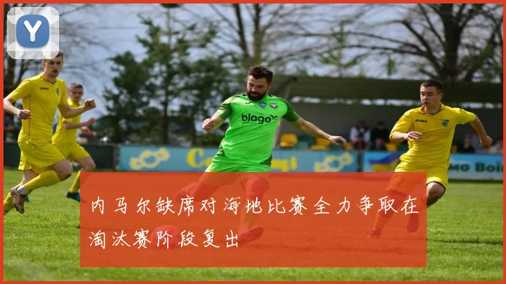 内马尔缺席对海地比赛全力争取在淘汰赛阶段复出