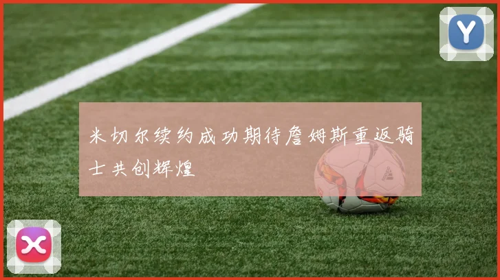 米切尔续约成功期待詹姆斯重返骑士共创辉煌