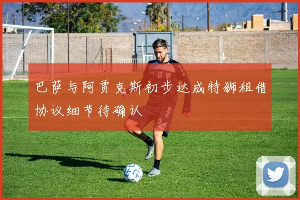 巴萨与阿贾克斯初步达成特狮租借协议细节待确认
