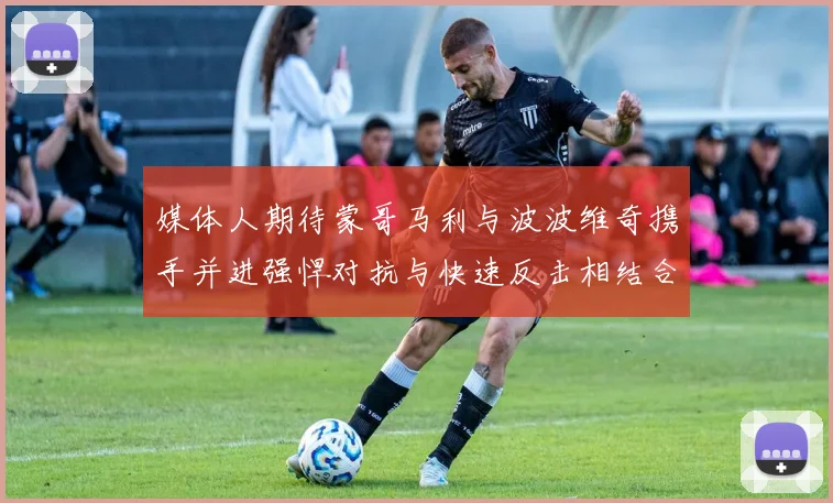 媒体人期待蒙哥马利与波波维奇携手并进强悍对抗与快速反击相结合