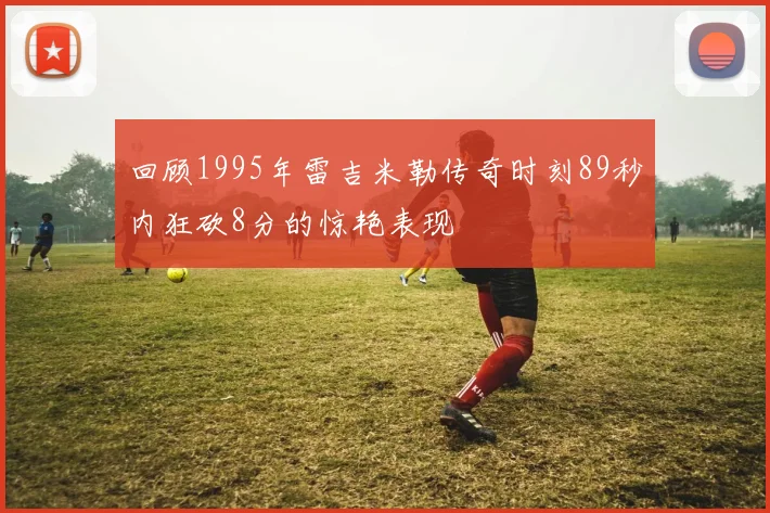 回顾1995年雷吉米勒传奇时刻89秒内狂砍8分的惊艳表现
