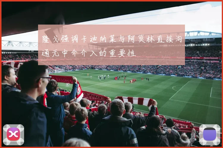 隆戈强调卡迪纳莱与阿莫林直接沟通无中介介入的重要性